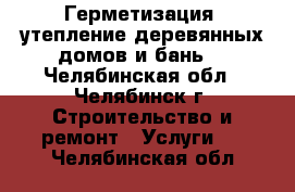 Герметизация, утепление деревянных домов и бань. - Челябинская обл., Челябинск г. Строительство и ремонт » Услуги   . Челябинская обл.